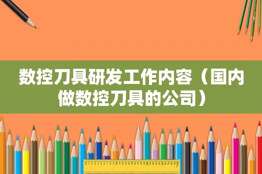 数控刀具研发工作内容（国内做数控刀具的公司）