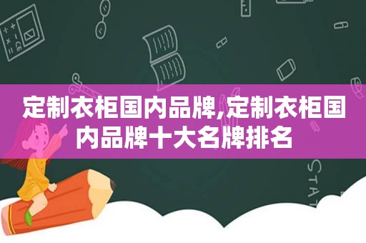 定制衣柜国内品牌,定制衣柜国内品牌十大名牌排名