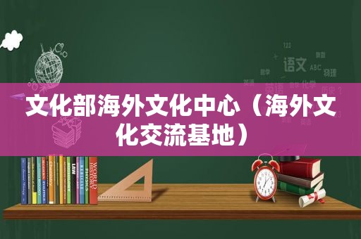 文化部海外文化中心（海外文化交流基地）