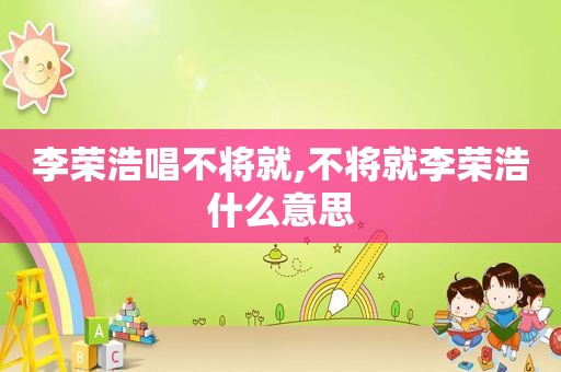 李荣浩唱不将就,不将就李荣浩什么意思