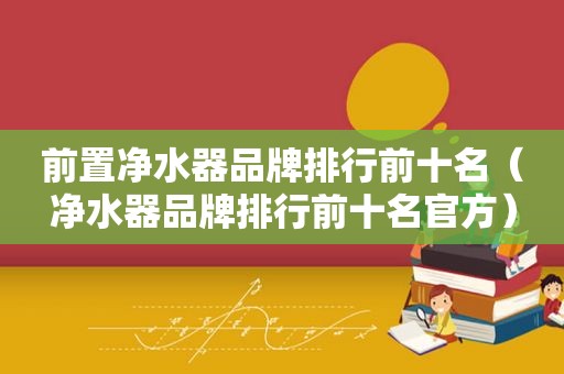 前置净水器品牌排行前十名（净水器品牌排行前十名官方）