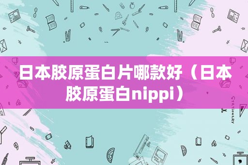 日本胶原蛋白片哪款好（日本胶原蛋白nippi）
