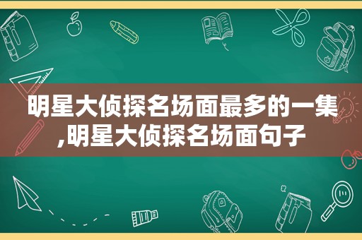 明星大侦探名场面最多的一集,明星大侦探名场面句子