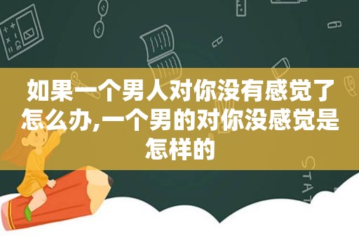 如果一个男人对你没有感觉了怎么办,一个男的对你没感觉是怎样的