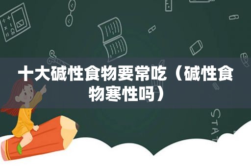 十大碱性食物要常吃（碱性食物寒性吗）