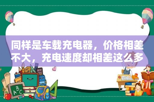 同样是车载充电器，价格相差不大，充电速度却相差这么多？