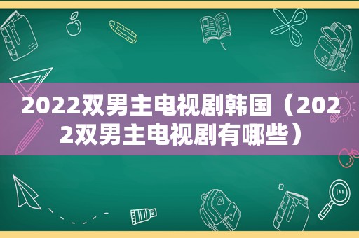 2022双男主电视剧韩国（2022双男主电视剧有哪些）