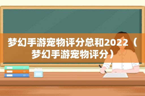 梦幻手游宠物评分总和2022（梦幻手游宠物评分）