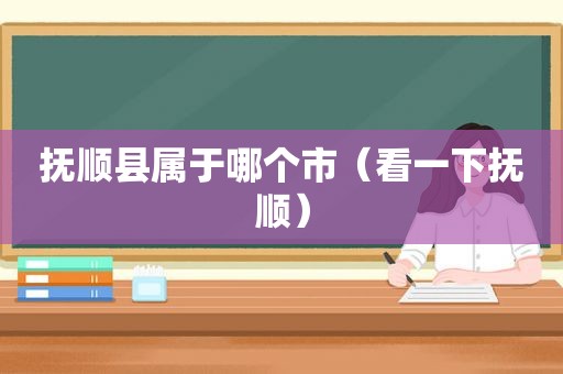 抚顺县属于哪个市（看一下抚顺）
