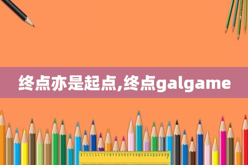 终点亦是起点,终点galgame