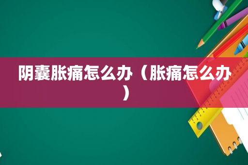 阴囊胀痛怎么办（胀痛怎么办）