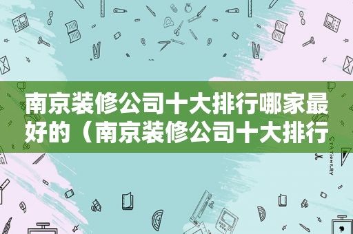南京装修公司十大排行哪家最好的（南京装修公司十大排行哪家最好最便宜）