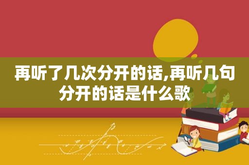 再听了几次分开的话,再听几句分开的话是什么歌