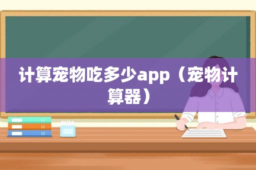 计算宠物吃多少app（宠物计算器）