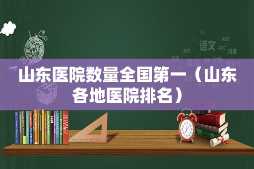 山东医院数量全国第一（山东各地医院排名）