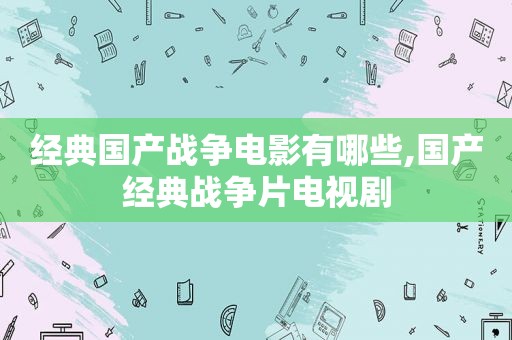 经典国产战争电影有哪些,国产经典战争片电视剧