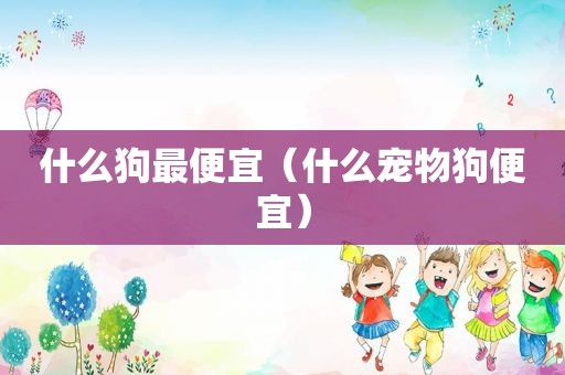 什么狗最便宜（什么宠物狗便宜）