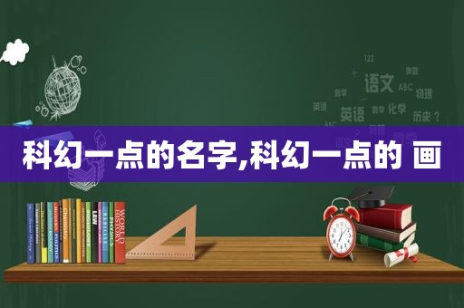 科幻一点的名字,科幻一点的 画