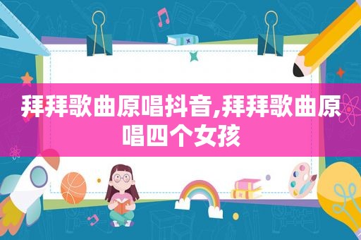 拜拜歌曲原唱抖音,拜拜歌曲原唱四个女孩
