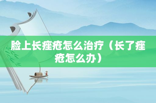 脸上长痤疮怎么治疗（长了痤疮怎么办）
