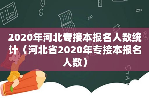 2020年河北专接本报名人数统计（河北省2020年专接本报名人数）