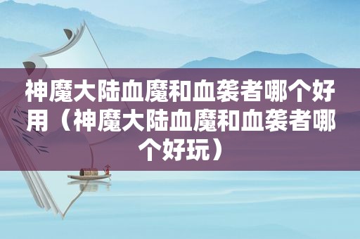 神魔大陆血魔和血袭者哪个好用（神魔大陆血魔和血袭者哪个好玩）