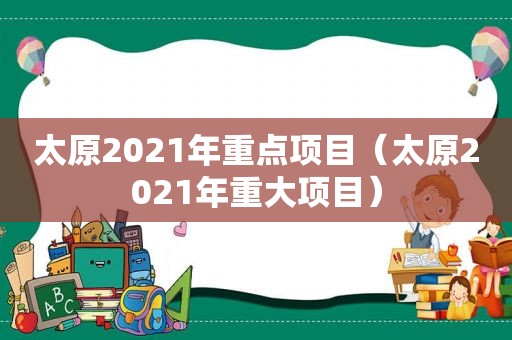 太原2021年重点项目（太原2021年重大项目）
