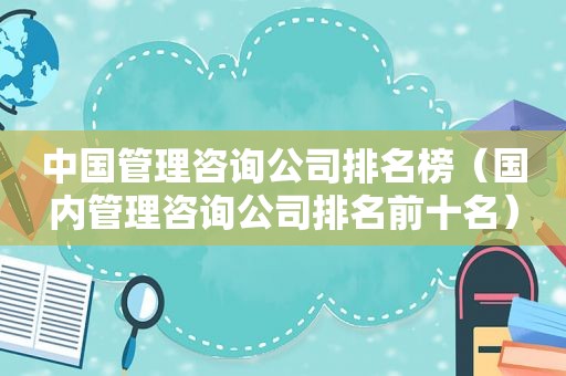 中国管理咨询公司排名榜（国内管理咨询公司排名前十名）