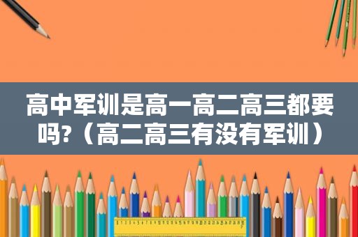 高中军训是高一高二高三都要吗?（高二高三有没有军训）