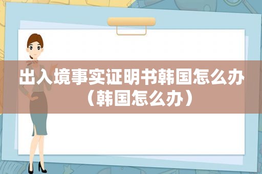 出入境事实证明书韩国怎么办（韩国怎么办）