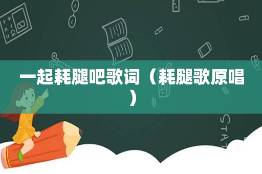 一起耗腿吧歌词（耗腿歌原唱）