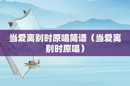 当爱离别时原唱简谱（当爱离别时原唱）