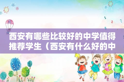 西安有哪些比较好的中学值得推荐学生（西安有什么好的中学）