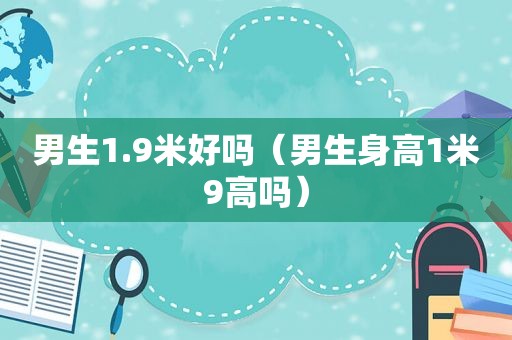 男生1.9米好吗（男生身高1米9高吗）