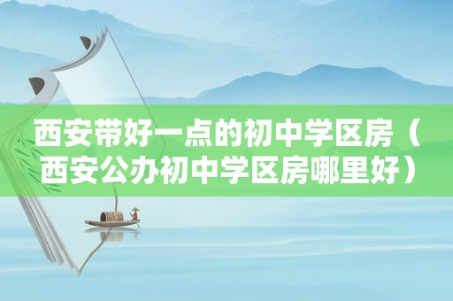西安带好一点的初中学区房（西安公办初中学区房哪里好）