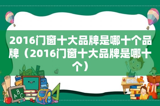 2016门窗十大品牌是哪十个品牌（2016门窗十大品牌是哪十个）