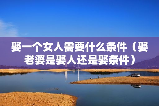 娶一个女人需要什么条件（娶老婆是娶人还是娶条件）