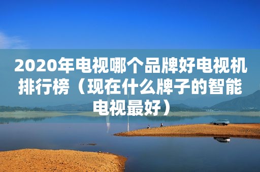 2020年电视哪个品牌好电视机排行榜（现在什么牌子的智能电视最好）