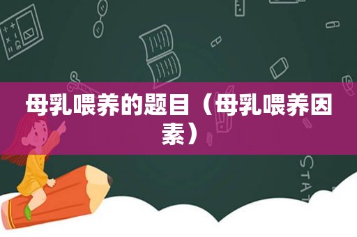 母乳喂养的题目（母乳喂养因素）
