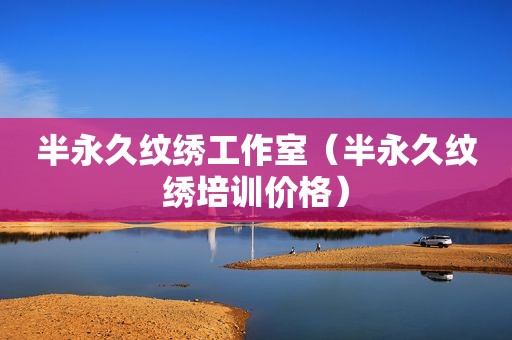 半永久纹绣工作室（半永久纹绣培训价格）