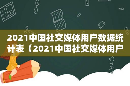2021中国社交媒体用户数据统计表（2021中国社交媒体用户数据统计图）