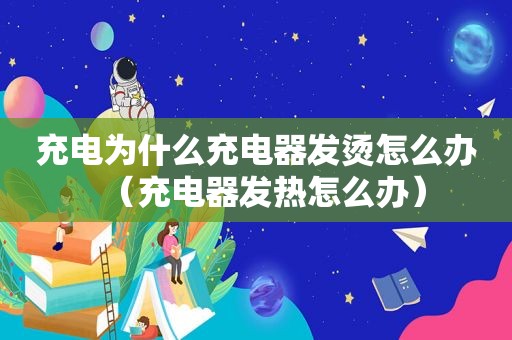 充电为什么充电器发烫怎么办（充电器发热怎么办）