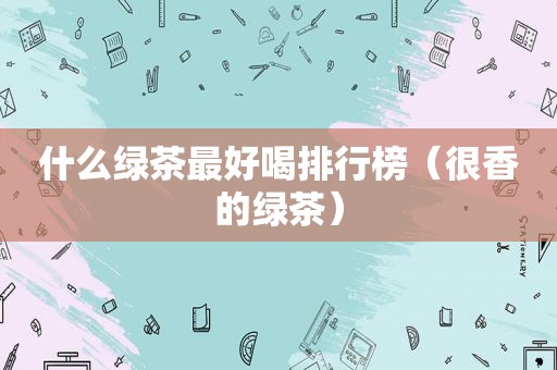 什么绿茶最好喝排行榜（很香的绿茶）