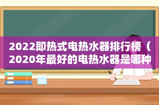 2022即热式电热水器排行榜（2020年最好的电热水器是哪种）