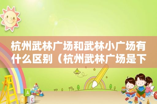 杭州武林广场和武林小广场有什么区别（杭州武林广场是下城区吗）