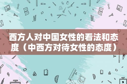西方人对中国女性的看法和态度（中西方对待女性的态度）