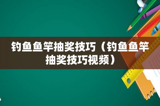 钓鱼鱼竿抽奖技巧（钓鱼鱼竿抽奖技巧视频）