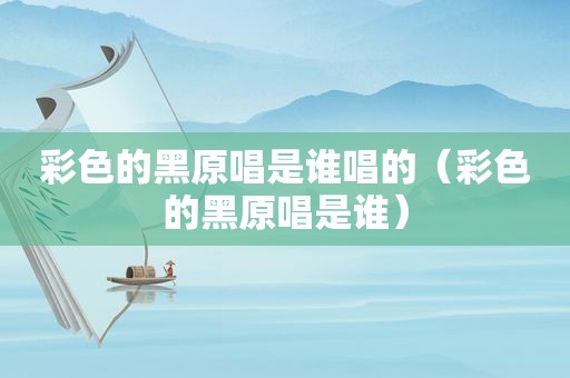 彩色的黑原唱是谁唱的（彩色的黑原唱是谁）