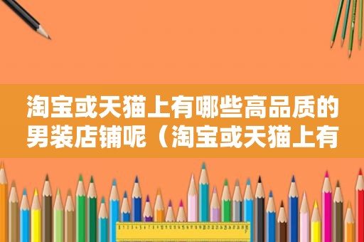 淘宝或天猫上有哪些高品质的男装店铺呢（淘宝或天猫上有哪些高品质的男装店铺名称）