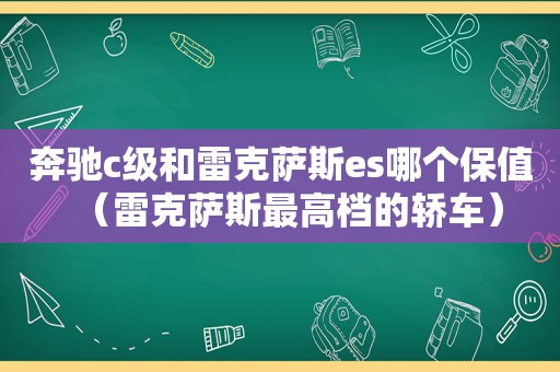 奔驰c级和雷克萨斯es哪个保值（雷克萨斯最高档的轿车）